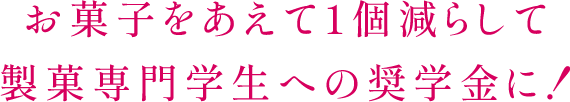 お菓子をあえて1個減らして製菓専門学生への奨学金に!