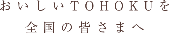 おいしいTOHOKUを全国の皆さまへ