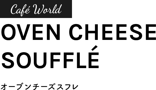Cafe World　OVEN CHEESE SOUFFLE　オーブンチーズスフレ