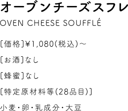 オーブンチーズスフレ OVEN CHEESE SOUFFLE [価格]￥1,080(税込)～ [お酒]なし [蜂蜜]なし [特定原材料等(28品目)]小麦・卵・乳成分・大豆