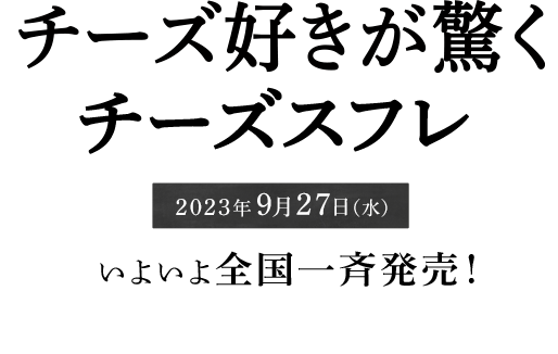チーズ好きが驚くチーズスフレ 2023年9月27日（水） いよいよ全国一斉発売！ 通販先行販売開始まで
