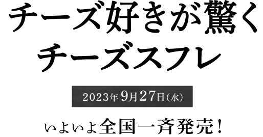 チーズ好きが驚くチーズスフレ 2023年9月27日（水） いよいよ全国一斉発売！