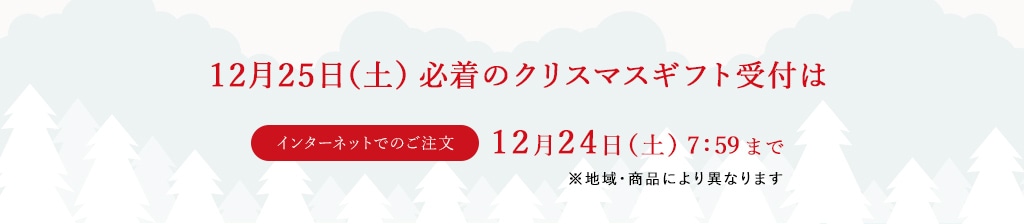 12月25日（土）必着のクリスマスギフト受付はインターネットでのご注文：12月24日（土）7:59まで ※地域・商品により異なります
