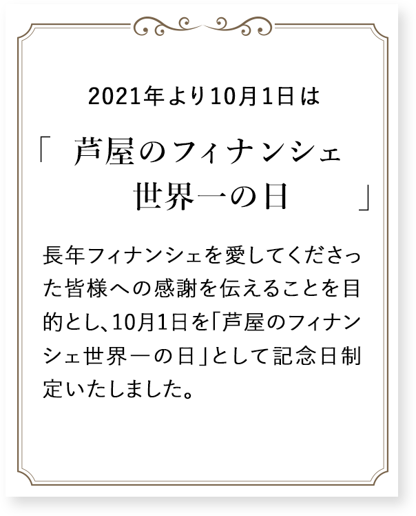 兵庫県西宮市に本社を置き、洋菓子ブランド「アンリ・シャルパンティエ」などを運営する株式会社シュゼット・ホールディングスが制定。兵庫県芦屋市で生まれた「アンリ・シャルパンティエ」を代表する焼き菓子であるフィナンシェが「世界一売れているフィナンシェ」として7年連続ギネス世界記録として同社のフィナンシェの魅力を発信し、さらに認知度を高めるのが目的。日付は毎年のギネスキャンペーン開始日の10月1日とした。