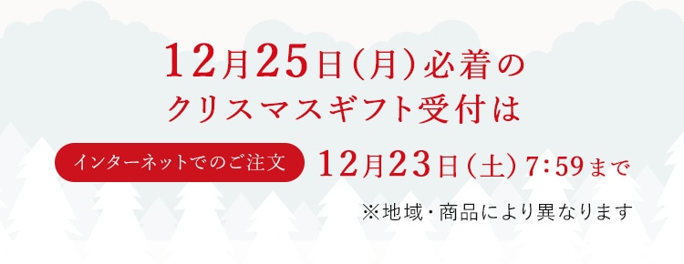 12月25日（月）必着のクリスマスギフト受付はインターネットでのご注文：12月23日（土）7:59まで ※地域・商品により異なります