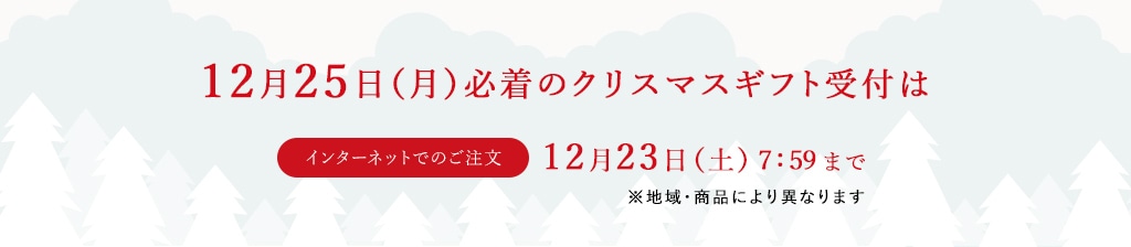 12月25日（月）必着のクリスマスギフト受付はインターネットでのご注文：12月23日（土）7:59まで ※地域・商品により異なります