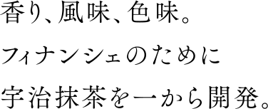 香り、風味、色味。 フィナンシェのために 宇治抹茶を一から開発。