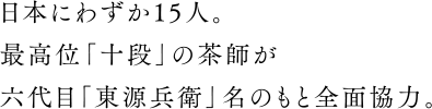 日本にわずか15人。 最高位「十段」の茶師が 六代目「東源兵衛」名のもと全面協力。