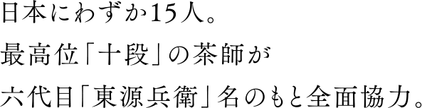 日本にわずか15人。 最高位「十段」の茶師が 六代目「東源兵衛」名のもと全面協力。