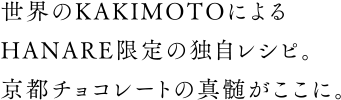 世界のKAKIMOTOによる HANARE限定の独自レシピ。 京都チョコレートの真髄がここに。