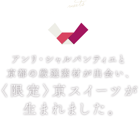 アンリ×京都 アンリ・シャルパンティエと京都の厳選素材が出会い、<限定>京スイーツが生まれました。
