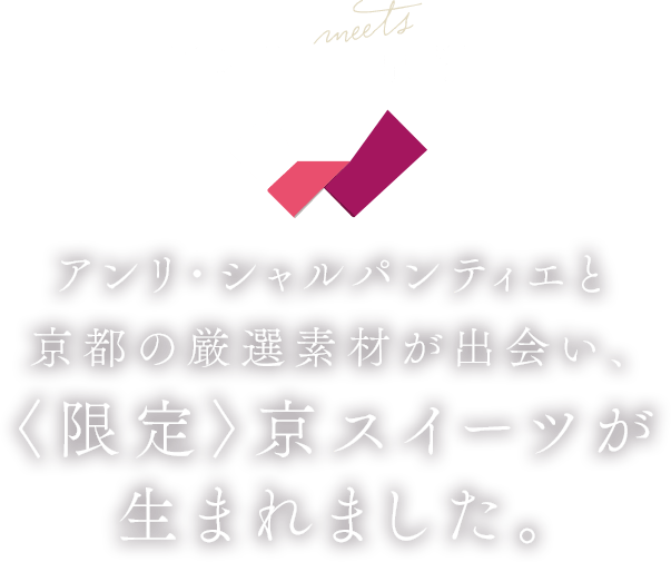 アンリ×京都 アンリ・シャルパンティエと京都の厳選素材が出会い、<限定>京スイーツが生まれました。