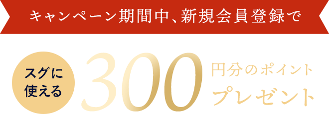 キャンペーン期間中、新規会員登録でスグに使える300円分のポイントプレゼント