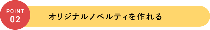 POINT 02 オリジナルノベルティを作れる