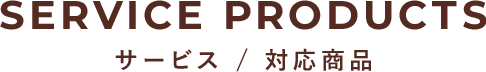 SERVICE PRODUCTS サービス／対応商品