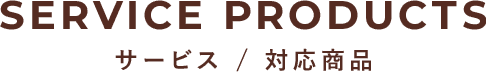 SERVICE PRODUCTS サービス／対応商品