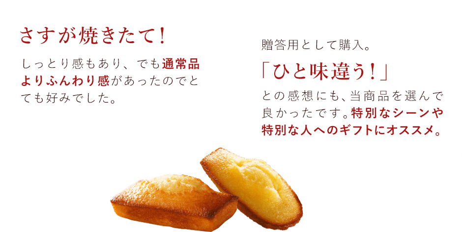 さすが焼きたて!しっとり感もあり、でも通常品よりふんわり感があったのでとても好みでした。 贈答用として購入。「一味違う!」との感想にも、当商品を選んで良かったです。特別なシーンや特別な人にオススメ