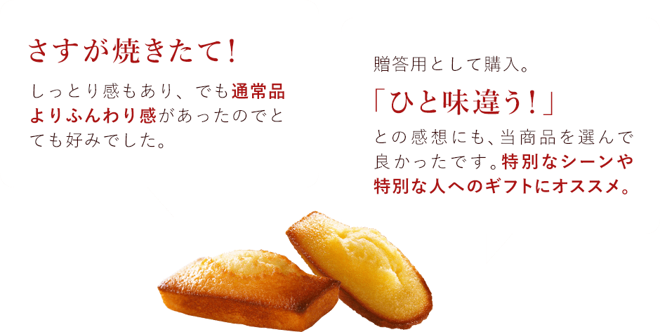 さすが焼きたて！しっとり感もあり、でも通常品よりふんわり感があったのでとても好みでした。 贈答用として購入。「一味違う！」との感想にも、当商品を選んで良かったです。特別なシーンや特別な人にオススメ