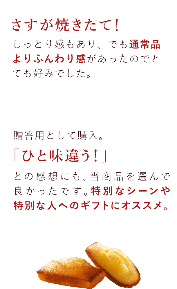 さすが焼きたて!しっとり感もあり、でも通常品よりふんわり感があったのでとても好みでした。 贈答用として購入。「一味違う!」との感想にも、当商品を選んで良かったです。特別なシーンや特別な人にオススメ