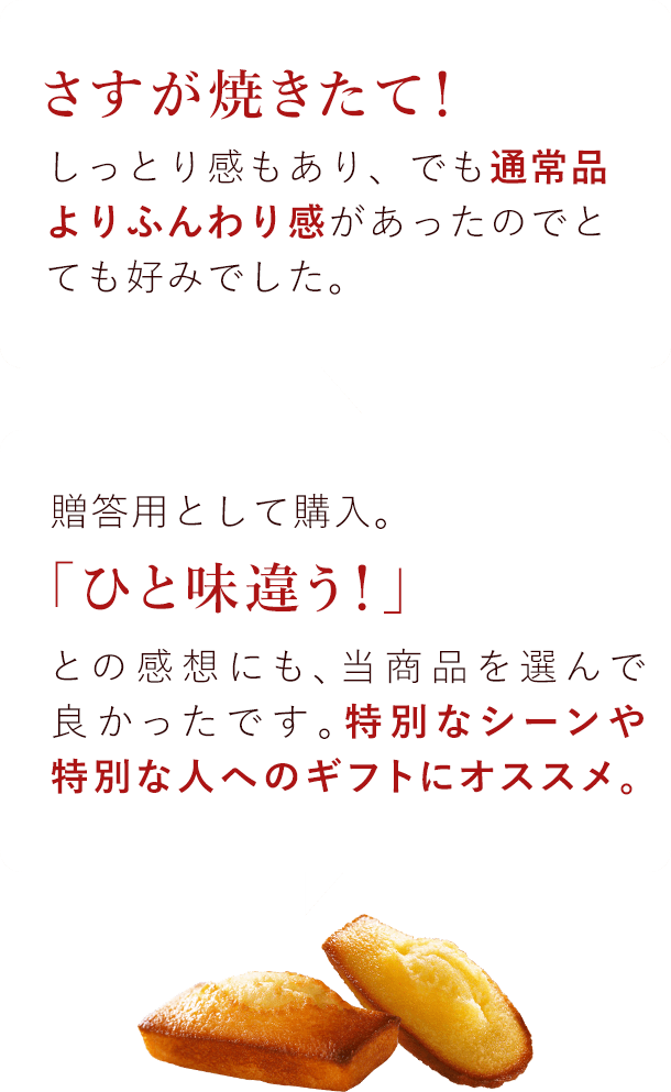 さすが焼きたて！しっとり感もあり、でも通常品よりふんわり感があったのでとても好みでした。 贈答用として購入。「一味違う！」との感想にも、当商品を選んで良かったです。特別なシーンや特別な人にオススメ