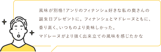 風味が別格！アンリのフィナンシェ好きな私の奥さんの
                                誕生日プレゼントに。 フィナンシェとマドレーヌともに、
                                香り高く、いつものより美味しかった。
                                マドレーヌがより強く出来立ての風味を感じたかな
                                