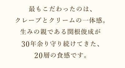 最もこだわったのは、クレープとクリームの一体感。生みの親である関根俊成が30年余り守り続けてきた、20層の食感です。