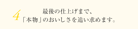 4 最後の仕上げまで、「本物」のおいしさを追い求めます。