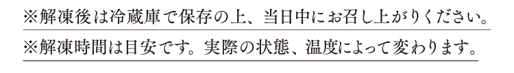 解凍後は冷蔵庫で保存の上、当日中にお召し上がりください。解凍時間は目安です。実際の状態、温度によって変わります。